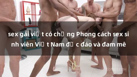 sex gái việt có chồng Phong cách sex sinh viên Việt Nam độc đáo và đam mê